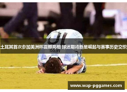 土耳其首次参加美洲杯震撼亮相 球迷期待新星崛起与赛事历史交织