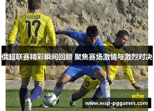 俄超联赛精彩瞬间回顾 聚焦赛场激情与激烈对决