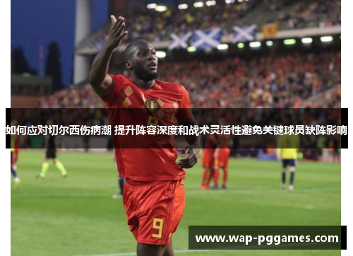 如何应对切尔西伤病潮 提升阵容深度和战术灵活性避免关键球员缺阵影响