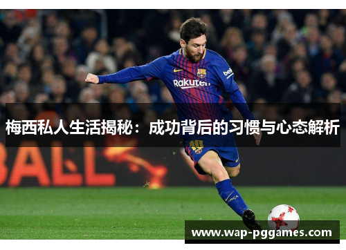 梅西私人生活揭秘：成功背后的习惯与心态解析