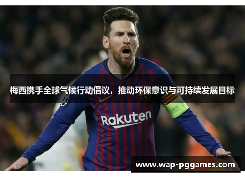 梅西携手全球气候行动倡议，推动环保意识与可持续发展目标