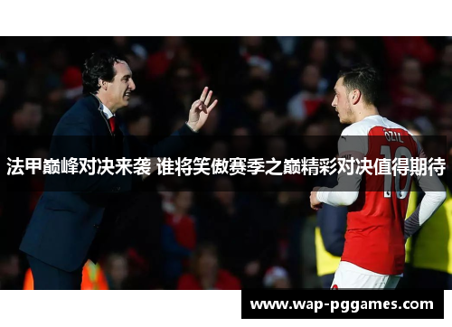 法甲巅峰对决来袭 谁将笑傲赛季之巅精彩对决值得期待