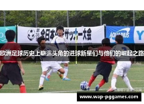 欧洲足球历史上崭露头角的进球新星们与他们的崛起之路