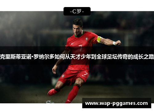 克里斯蒂亚诺·罗纳尔多如何从天才少年到全球足坛传奇的成长之路