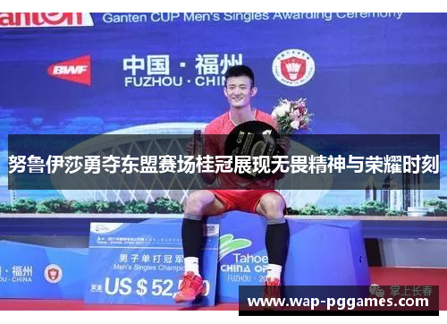 努鲁伊莎勇夺东盟赛场桂冠展现无畏精神与荣耀时刻
