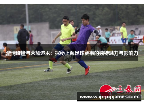 激情碰撞与荣耀追求：探秘上海足球赛事的独特魅力与影响力