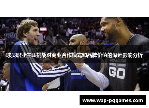 球员职业生涯挑战对商业合作模式和品牌价值的深远影响分析